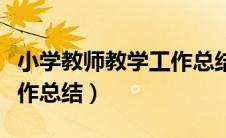 小学教师教学工作总结个人（小学教师教学工作总结）