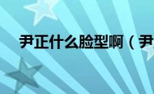尹正什么脸型啊（尹正整容前后对比照）