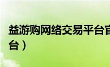 益游购网络交易平台官网（益游购网络交易平台）