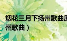 烟花三月下扬州歌曲原唱歌词（烟花三月下扬州歌曲）