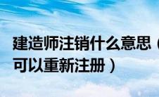 建造师注销什么意思（建造师注销后多长时间可以重新注册）