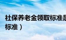 社保养老金领取标准是多少（社保养老金领取标准）