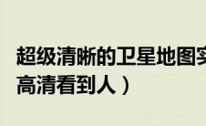 超级清晰的卫星地图实景能看到人（卫星地图高清看到人）