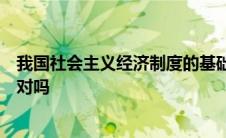 我国社会主义经济制度的基础是生产资料的社会主义公有制对吗