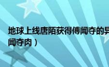 地球上线唐陌获得傅闻夺的异能是哪一章（地球上线唐陌傅闻夺肉）