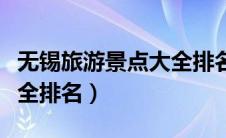 无锡旅游景点大全排名前十（无锡旅游景点大全排名）