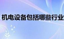 机电设备包括哪些行业（机电设备包括哪些）