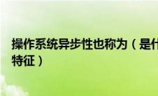 操作系统异步性也称为（是什么原因使操作系统具有异步性特征）