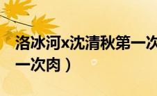 洛冰河x沈清秋第一次竹舍（洛冰河沈清秋第一次肉）