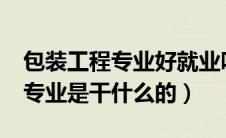 包装工程专业好就业吗?薪资待遇（包装工程专业是干什么的）