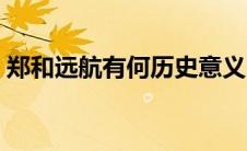 郑和远航有何历史意义（郑和下西洋的目的）