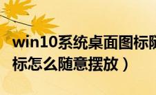 win10系统桌面图标随意摆放（win10桌面图标怎么随意摆放）