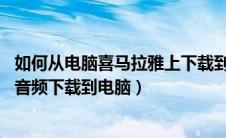 如何从电脑喜马拉雅上下载到mp3视频（如何把喜马拉雅的音频下载到电脑）