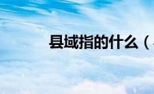 县域指的什么（县域是指什么）
