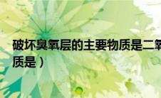 破坏臭氧层的主要物质是二氧化碳吗（破坏臭氧层的主要物质是）
