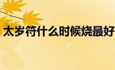 太岁符什么时候烧最好（太岁符什么时候烧）