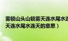 雾锁山头山锁雾天连水尾水连天的意思?!（雾锁山头山锁雾天连水尾水连天的意思）