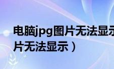 电脑jpg图片无法显示怎么回事（电脑jpg图片无法显示）