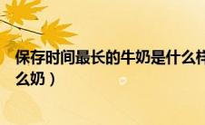 保存时间最长的牛奶是什么样的（保存时间最长的牛奶是什么奶）