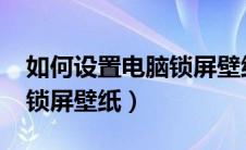 如何设置电脑锁屏壁纸win7（如何设置电脑锁屏壁纸）