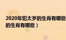2020年犯太岁的生肖有哪些?如何化太岁?（2020年犯太岁的生肖有哪些）