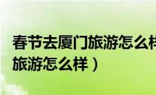 春节去厦门旅游怎么样英语作文（春节去厦门旅游怎么样）