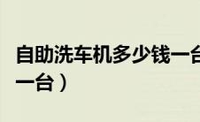 自助洗车机多少钱一台钱（自助洗车机多少钱一台）