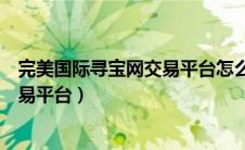 完美国际寻宝网交易平台怎么改手机号（完美国际寻宝网交易平台）