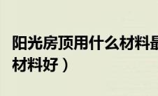 阳光房顶用什么材料最好（阳光房屋顶用什么材料好）