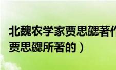 北魏农学家贾思勰著作（北魏时期著名农学家贾思勰所著的）