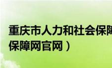 重庆市人力和社会保障官网（重庆人力和社会保障网官网）