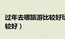 过年去哪旅游比较好玩近郊（过年去哪旅游比较好）