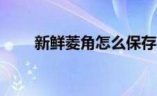 新鲜菱角怎么保存（菱角怎么保存）