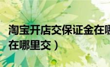 淘宝开店交保证金在哪里交（淘宝开店保证金在哪里交）