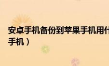 安卓手机备份到苹果手机用什么软件（安卓手机备份到苹果手机）