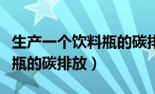 生产一个饮料瓶的碳排放资料（生产一个饮料瓶的碳排放）