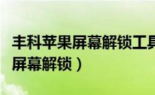 丰科苹果屏幕解锁工具需要多少钱（丰科苹果屏幕解锁）
