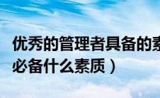 优秀的管理者具备的素养（优秀的管理者应该必备什么素质）