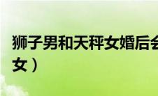 狮子男和天秤女婚后会幸福吗（狮子男和天秤女）