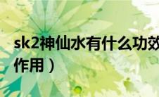 sk2神仙水有什么功效呢?（sk2神仙水功效与作用）