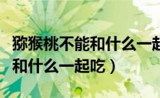 猕猴桃不能和什么一起吃如砒霜（猕猴桃不能和什么一起吃）