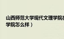 山西师范大学现代文理学院在哪?（山西师范大学现代文理学院怎么样）