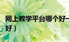 网上教学平台哪个好一点（网上教学平台哪个好）