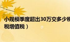 小规模季度超出30万交多少税（小规模季度超过30万怎么纳税增值税）