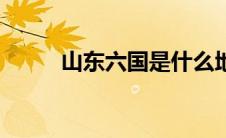 山东六国是什么地方（山东六国）