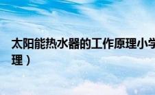 太阳能热水器的工作原理小学科学（太阳能热水器的工作原理）