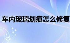 车内玻璃划痕怎么修复（玻璃划痕怎么修复）