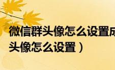 微信群头像怎么设置成一张图片手机（微信群头像怎么设置）