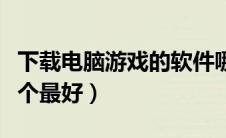 下载电脑游戏的软件哪个好（下游戏的软件哪个最好）