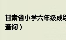 甘肃省小学六年级成绩查询（小学六年级成绩查询）